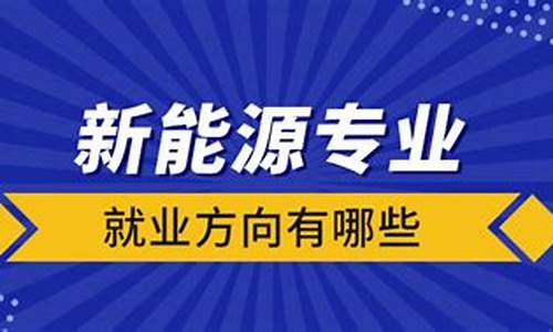 新能源专业就业方向有哪些前景怎么样_新能源专业是什么?就业怎么样?